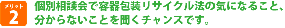 個別相談会で容器包装リサイクル法の気になること、分からないことを聞くチャンスです。